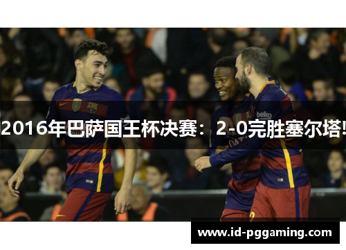 2016年巴萨国王杯决赛：2-0完胜塞尔塔!