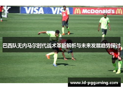 巴西队无内马尔时代战术革新解析与未来发展趋势探讨