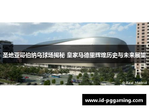 圣地亚哥伯纳乌球场揭秘 皇家马德里辉煌历史与未来展望