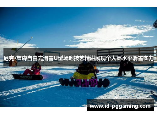 尼克·詹森自由式滑雪U型场地技艺精湛展现个人高水平滑雪实力