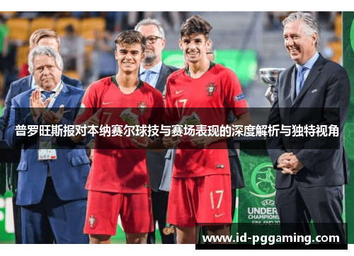 普罗旺斯报对本纳赛尔球技与赛场表现的深度解析与独特视角