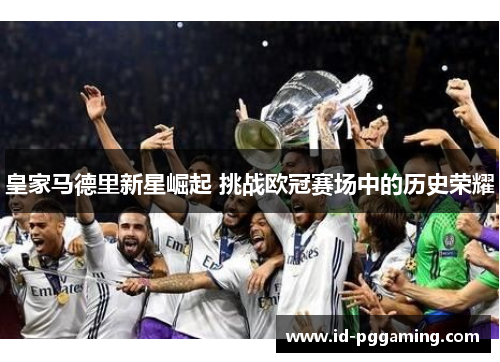 皇家马德里新星崛起 挑战欧冠赛场中的历史荣耀