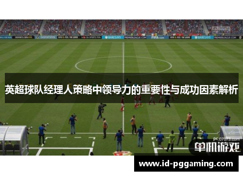 英超球队经理人策略中领导力的重要性与成功因素解析