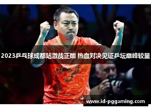 2023乒乓球成都站激战正酣 热血对决见证乒坛巅峰较量
