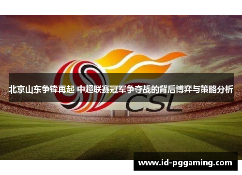 北京山东争锋再起 中超联赛冠军争夺战的背后博弈与策略分析