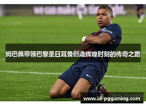姆巴佩带领巴黎圣日耳曼创造辉煌时刻的传奇之路