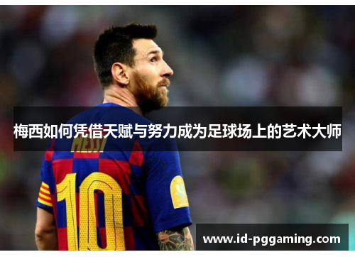梅西如何凭借天赋与努力成为足球场上的艺术大师