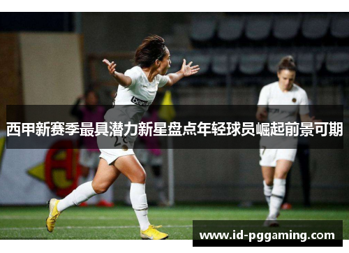 西甲新赛季最具潜力新星盘点年轻球员崛起前景可期