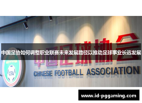 中国足协如何调整职业联赛未来发展路径以推动足球事业长远发展