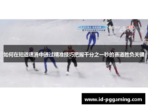 如何在短道速滑中通过精准技巧把握千分之一秒的赛道胜负关键