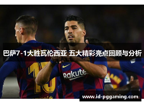 巴萨7-1大胜瓦伦西亚 五大精彩亮点回顾与分析