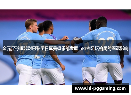 金元足球崛起对巴黎圣日耳曼俱乐部发展与欧洲足坛格局的深远影响
