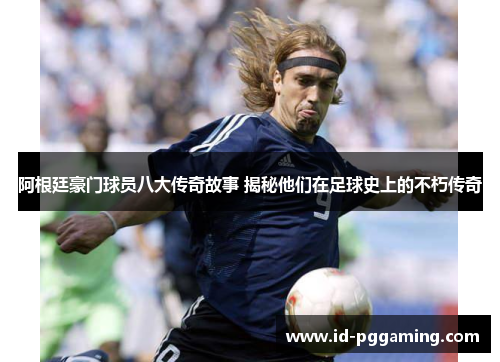 阿根廷豪门球员八大传奇故事 揭秘他们在足球史上的不朽传奇
