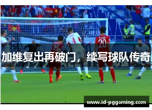 加维复出再破门，续写球队传奇