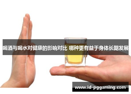 喝酒与喝水对健康的影响对比 哪种更有益于身体长期发展