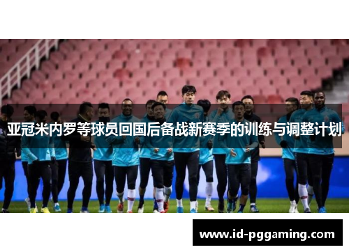 亚冠米内罗等球员回国后备战新赛季的训练与调整计划