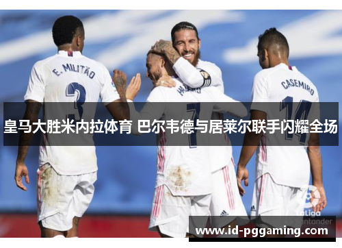 皇马大胜米内拉体育 巴尔韦德与居莱尔联手闪耀全场