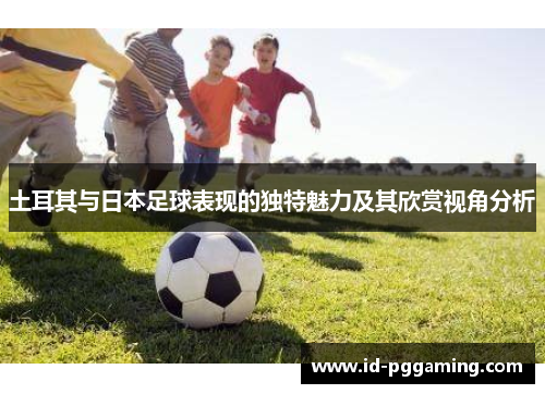 土耳其与日本足球表现的独特魅力及其欣赏视角分析