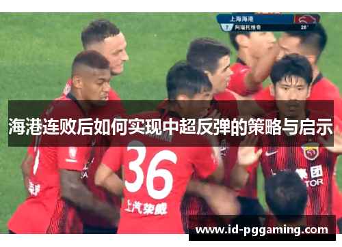 海港连败后如何实现中超反弹的策略与启示