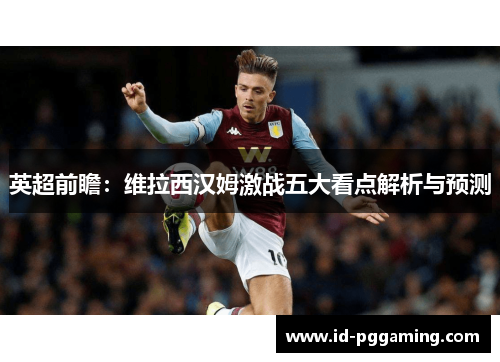 英超前瞻：维拉西汉姆激战五大看点解析与预测