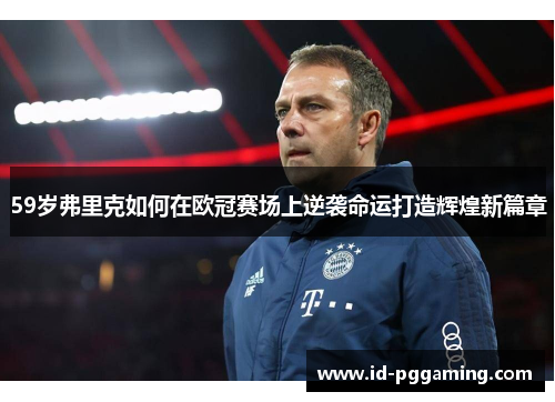 59岁弗里克如何在欧冠赛场上逆袭命运打造辉煌新篇章