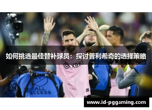 如何挑选最佳替补球员：探讨普利希奇的选择策略