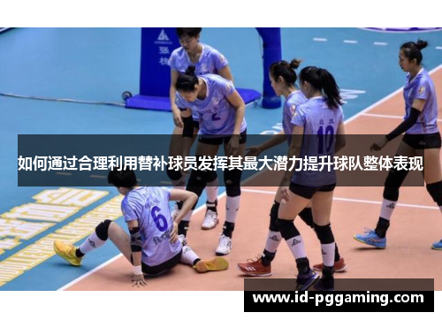 如何通过合理利用替补球员发挥其最大潜力提升球队整体表现