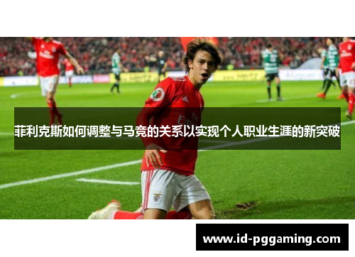 菲利克斯如何调整与马竞的关系以实现个人职业生涯的新突破