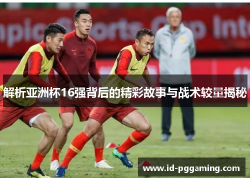解析亚洲杯16强背后的精彩故事与战术较量揭秘
