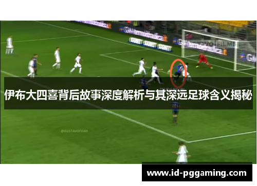 伊布大四喜背后故事深度解析与其深远足球含义揭秘