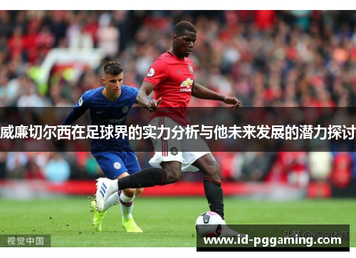 威廉切尔西在足球界的实力分析与他未来发展的潜力探讨