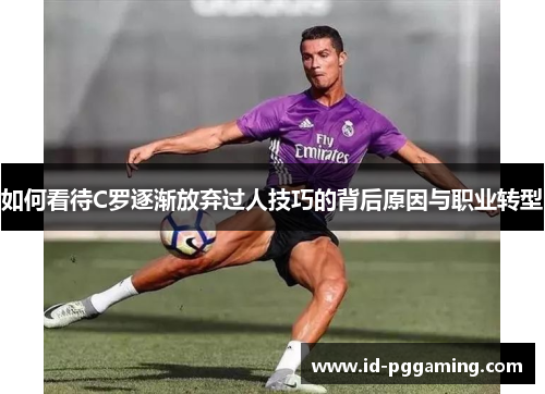 如何看待C罗逐渐放弃过人技巧的背后原因与职业转型
