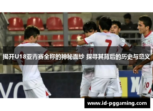 揭开U18亚青赛全称的神秘面纱 探寻其背后的历史与意义