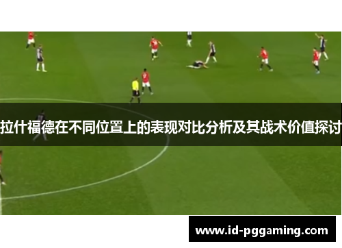 拉什福德在不同位置上的表现对比分析及其战术价值探讨