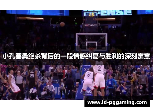 小孔塞桑绝杀背后的一段情感纠葛与胜利的深刻寓意