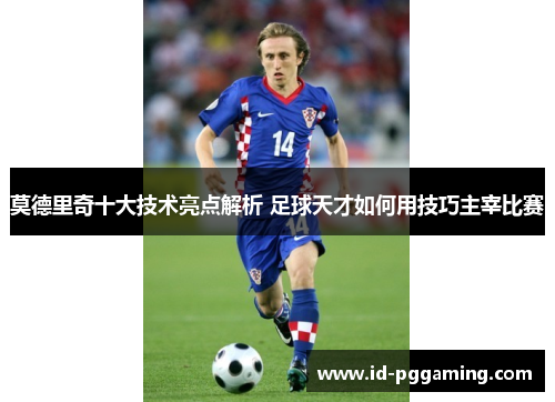 莫德里奇十大技术亮点解析 足球天才如何用技巧主宰比赛