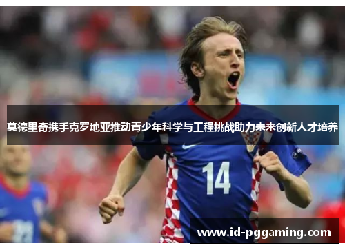 莫德里奇携手克罗地亚推动青少年科学与工程挑战助力未来创新人才培养