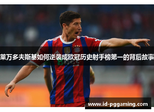 莱万多夫斯基如何逆袭成欧冠历史射手榜第一的背后故事 莱万多夫斯基如何逆袭成欧冠历史射手榜第一的背后故事