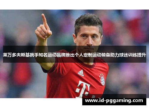 莱万多夫斯基携手知名运动品牌推出个人定制运动装备助力球迷训练提升 莱万多夫斯基携手知名运动品牌推出个人定制运动装备助力球迷训练提升