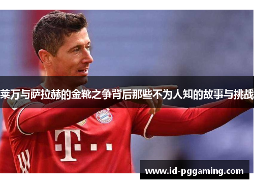 莱万与萨拉赫的金靴之争背后那些不为人知的故事与挑战 莱万与萨拉赫的金靴之争背后那些不为人知的故事与挑战