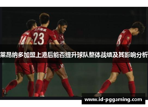 莱昂纳多加盟上港后能否提升球队整体战绩及其影响分析