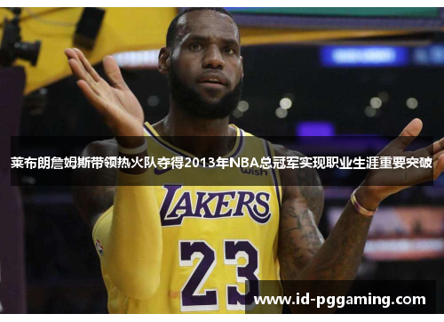 莱布朗詹姆斯带领热火队夺得2013年NBA总冠军实现职业生涯重要突破 莱布朗詹姆斯带领热火队夺得2013年NBA总冠军实现职业生涯重要突破
