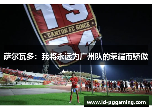 萨尔瓦多:我将永远为广州队的荣耀而骄傲 萨尔瓦多:我将永远为广州队的荣耀而骄傲