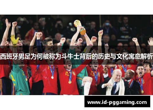 西班牙男足为何被称为斗牛士背后的历史与文化寓意解析 西班牙男足为何被称为斗牛士背后的历史与文化寓意解析