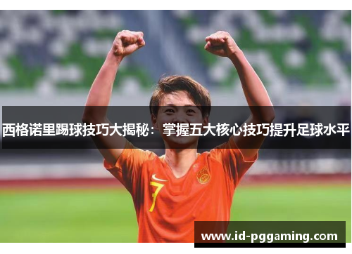 西格诺里踢球技巧大揭秘:掌握五大核心技巧提升足球水平 西格诺里踢球技巧大揭秘:掌握五大核心技巧提升足球水平