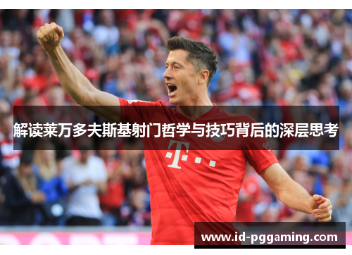 解读莱万多夫斯基射门哲学与技巧背后的深层思考