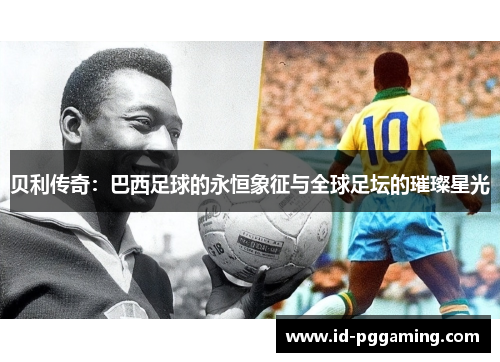 贝利传奇:巴西足球的永恒象征与全球足坛的璀璨星光 贝利传奇:巴西足球的永恒象征与全球足坛的璀璨星光