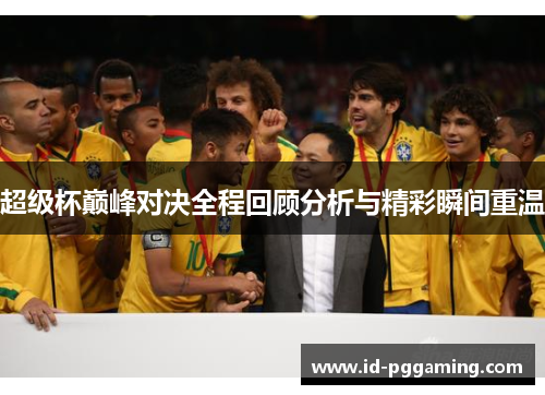 超级杯巅峰对决全程回顾分析与精彩瞬间重温 超级杯巅峰对决全程回顾分析与精彩瞬间重温