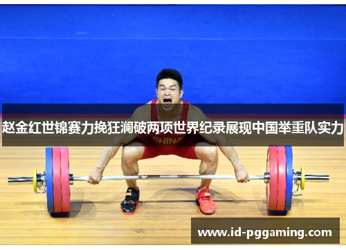 赵金红世锦赛力挽狂澜破两项世界纪录展现中国举重队实力 赵金红世锦赛力挽狂澜破两项世界纪录展现中国举重队实力