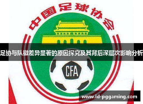 足协与队徽差异显著的原因探究及其背后深层次影响分析